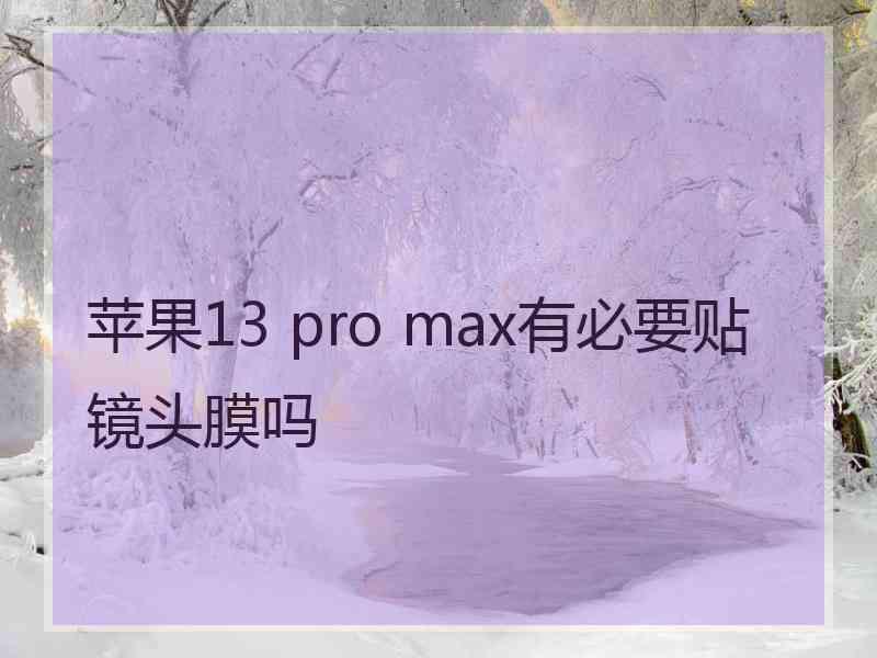 苹果13 pro max有必要贴镜头膜吗