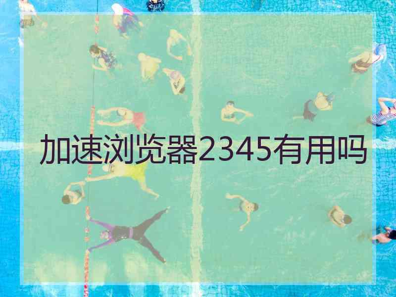 加速浏览器2345有用吗