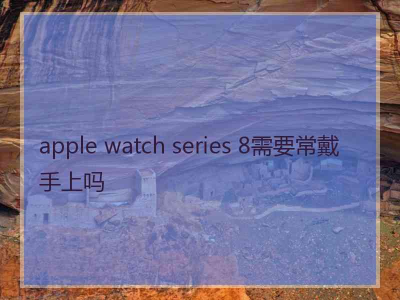 apple watch series 8需要常戴手上吗