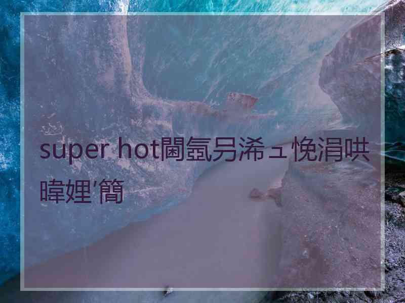 super hot閫氬叧浠ュ悗涓哄暐娌′簡