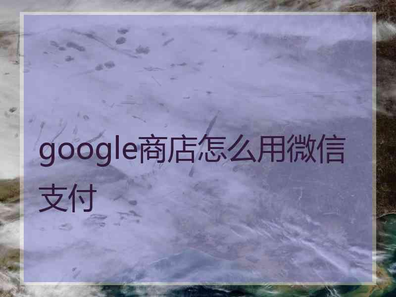 google商店怎么用微信支付