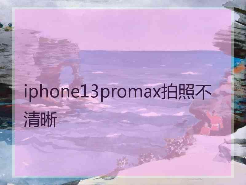 iphone13promax拍照不清晰