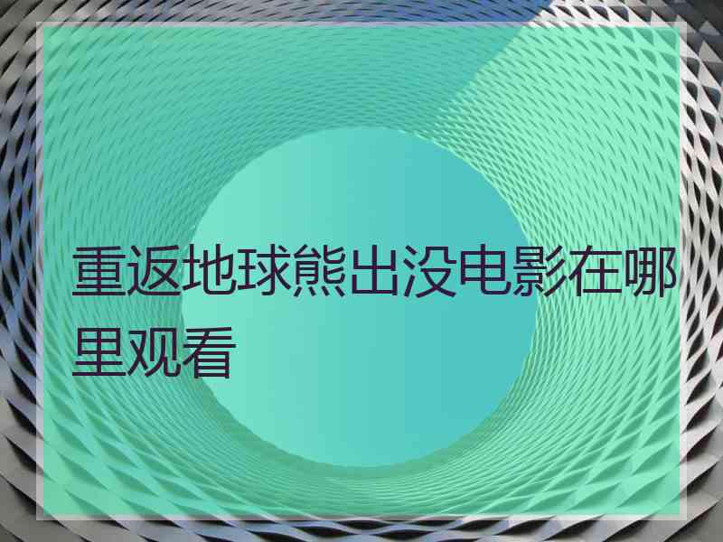 重返地球熊出没电影在哪里观看