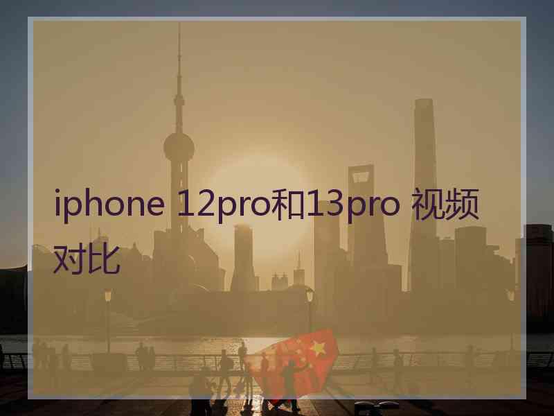 iphone 12pro和13pro 视频对比