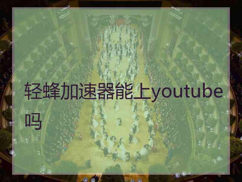 轻蜂加速器能上youtube吗