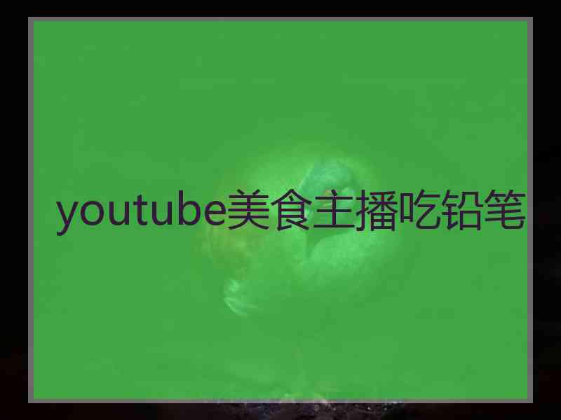 youtube美食主播吃铅笔