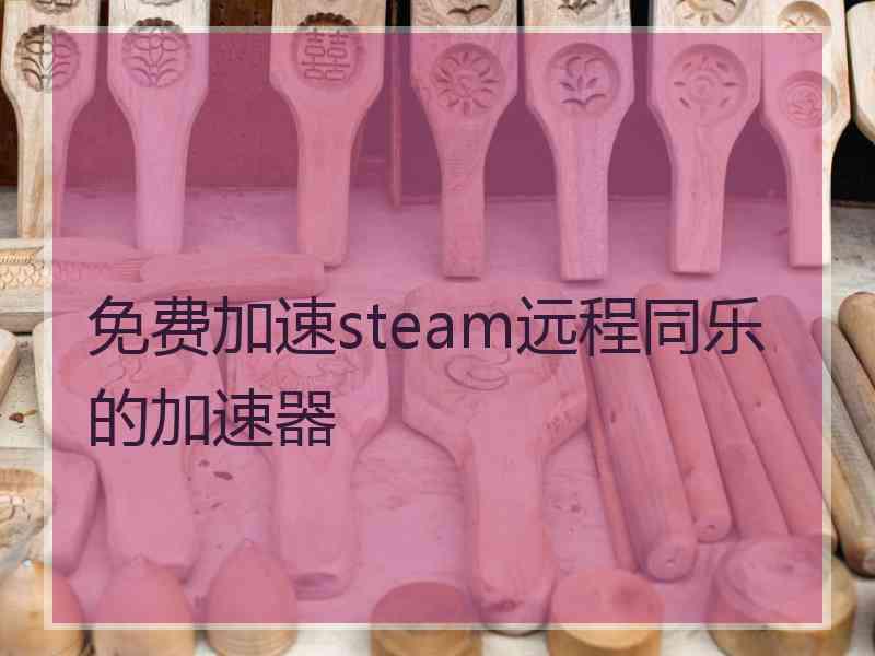 免费加速steam远程同乐的加速器