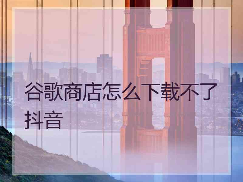 谷歌商店怎么下载不了抖音