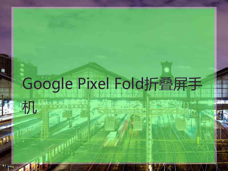 Google Pixel Fold折叠屏手机