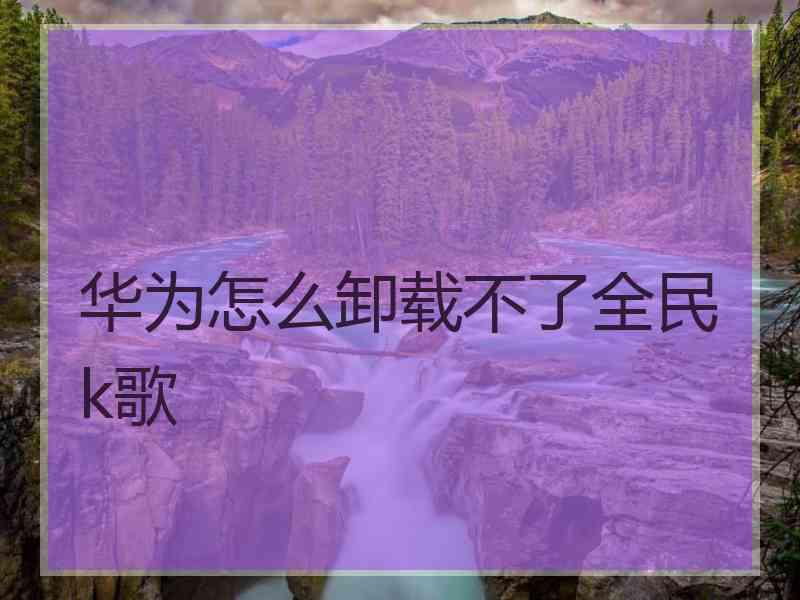 华为怎么卸载不了全民k歌