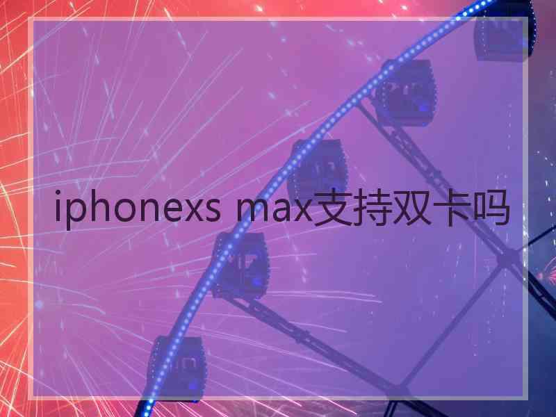 iphonexs max支持双卡吗