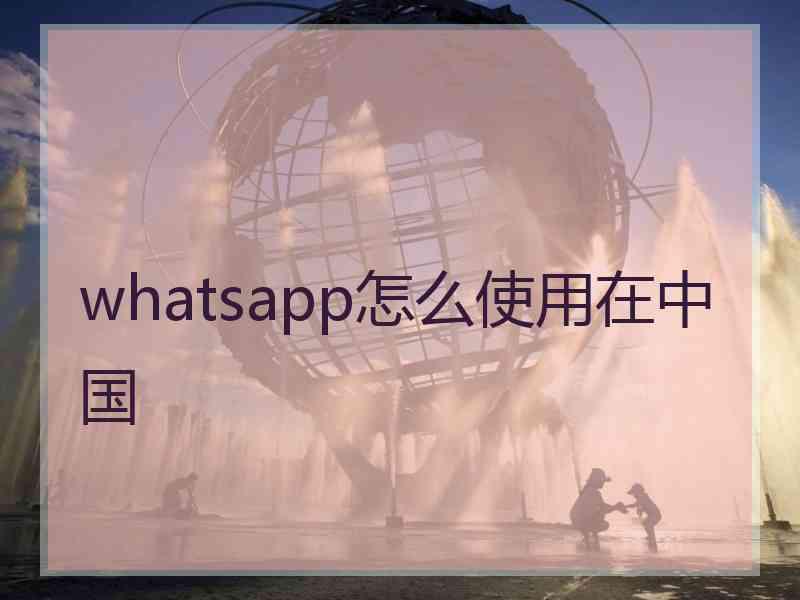 whatsapp怎么使用在中国