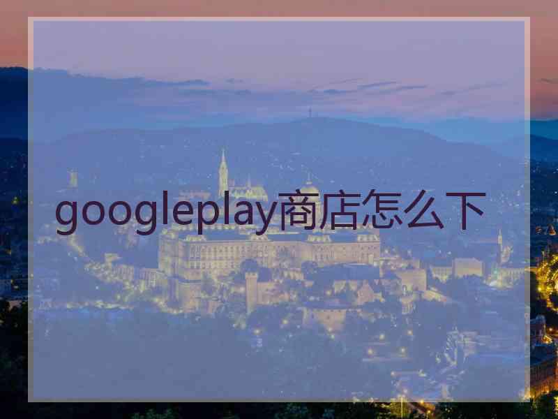 googleplay商店怎么下