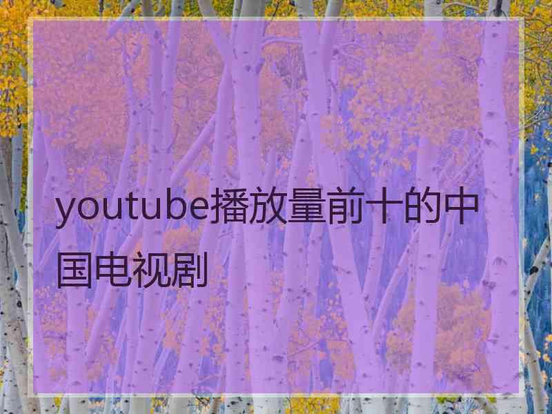 youtube播放量前十的中国电视剧