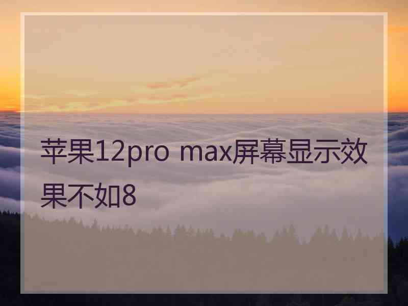 苹果12pro max屏幕显示效果不如8