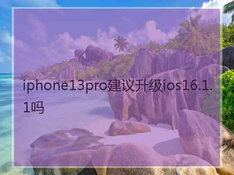 iphone13pro建议升级ios16.1.1吗