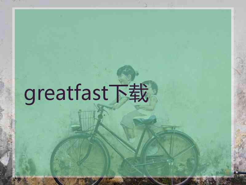 greatfast下载