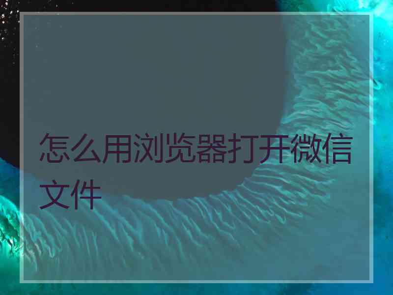 怎么用浏览器打开微信文件