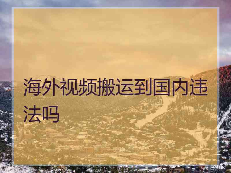 海外视频搬运到国内违法吗