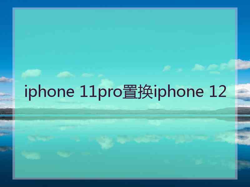 iphone 11pro置换iphone 12