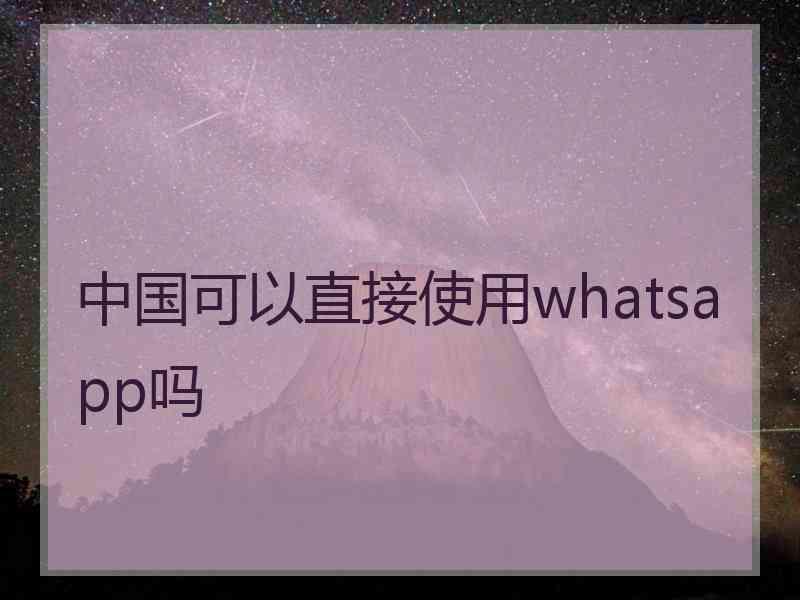 中国可以直接使用whatsapp吗