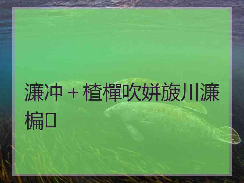 濂冲＋楂樿吹姘旇川濂楄