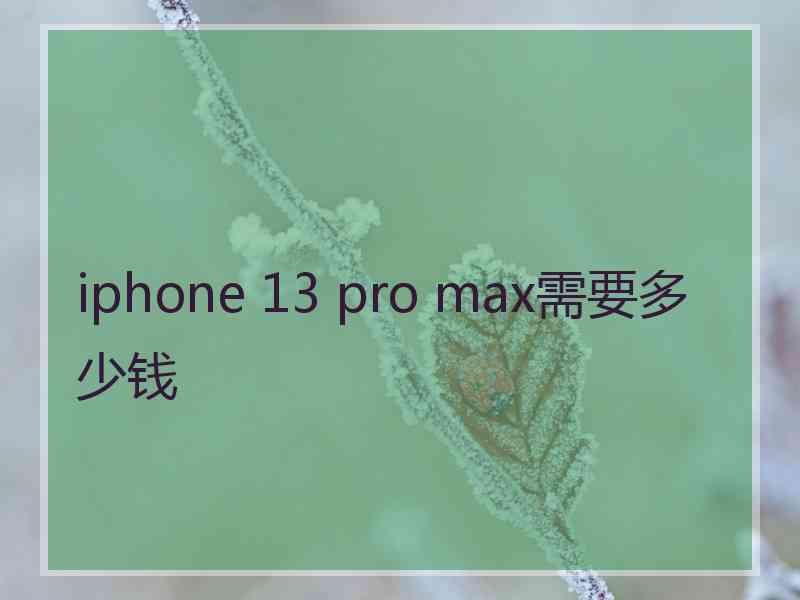 iphone 13 pro max需要多少钱