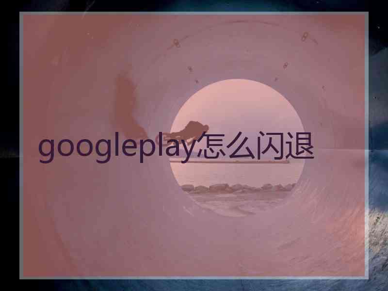 googleplay怎么闪退