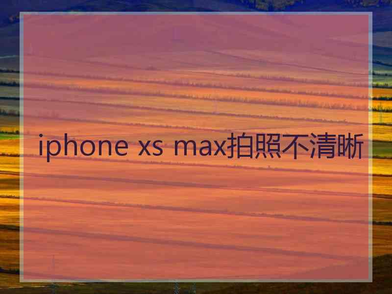 iphone xs max拍照不清晰