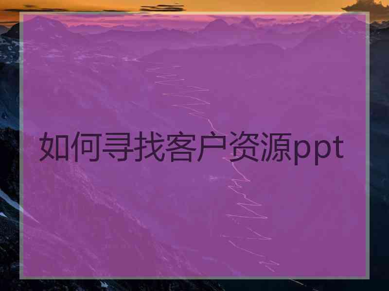 如何寻找客户资源ppt