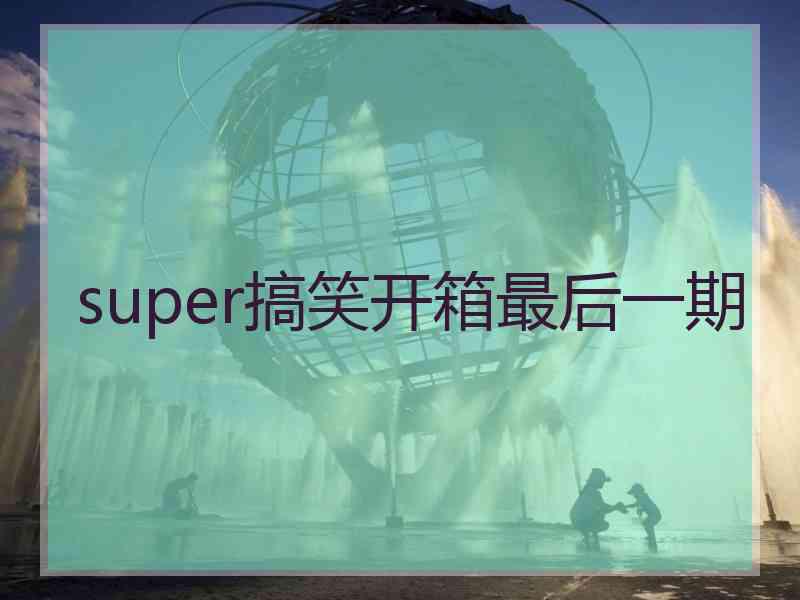 super搞笑开箱最后一期