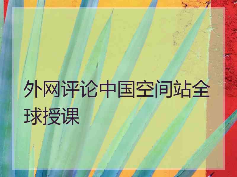 外网评论中国空间站全球授课