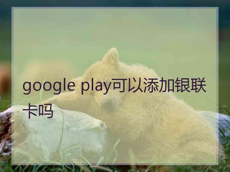 google play可以添加银联卡吗