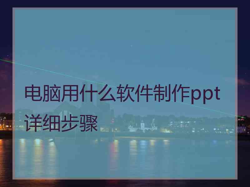 电脑用什么软件制作ppt详细步骤