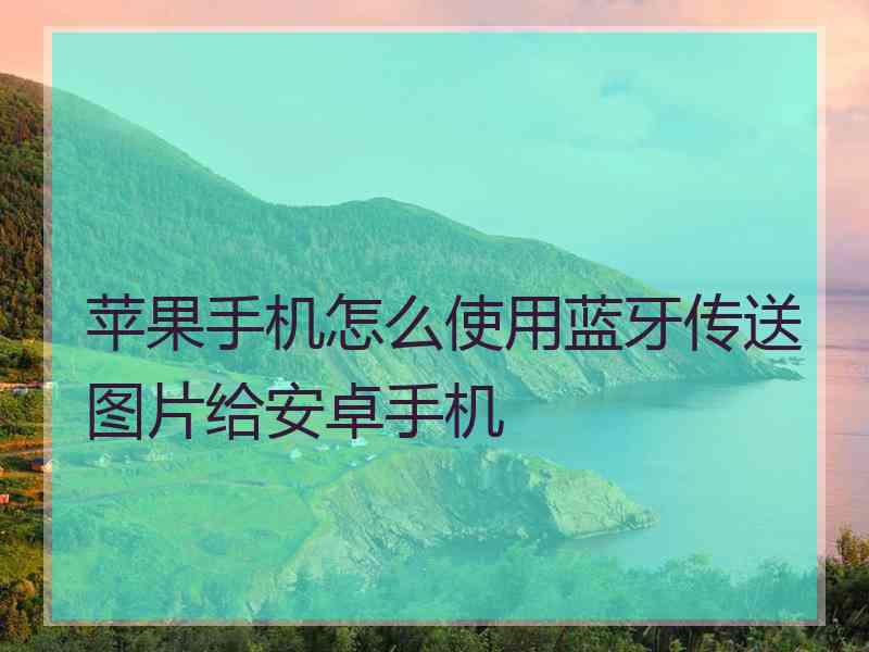 苹果手机怎么使用蓝牙传送图片给安卓手机