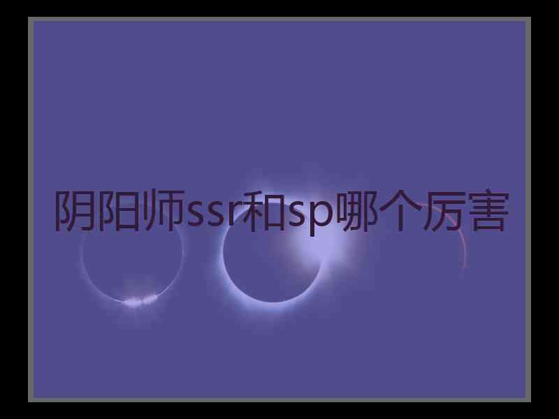 阴阳师ssr和sp哪个厉害