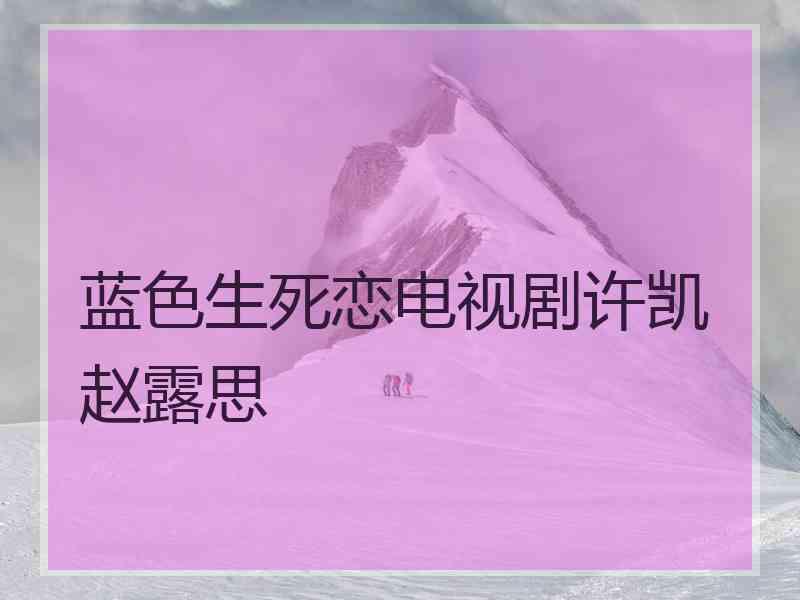 蓝色生死恋电视剧许凯赵露思