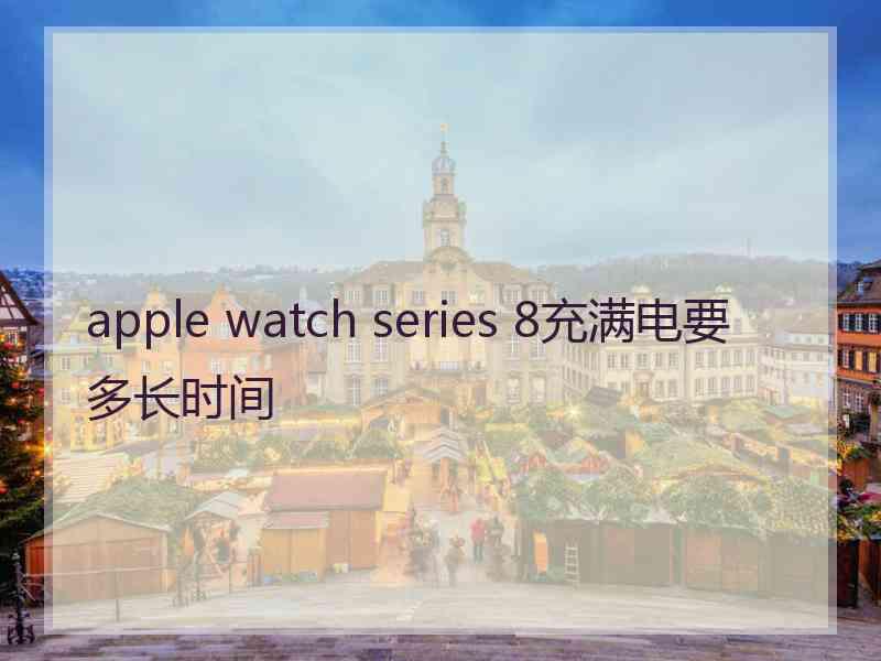 apple watch series 8充满电要多长时间