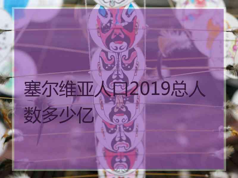 塞尔维亚人口2019总人数多少亿