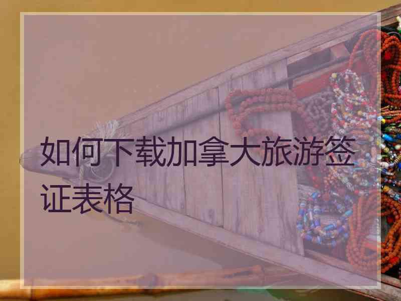 如何下载加拿大旅游签证表格