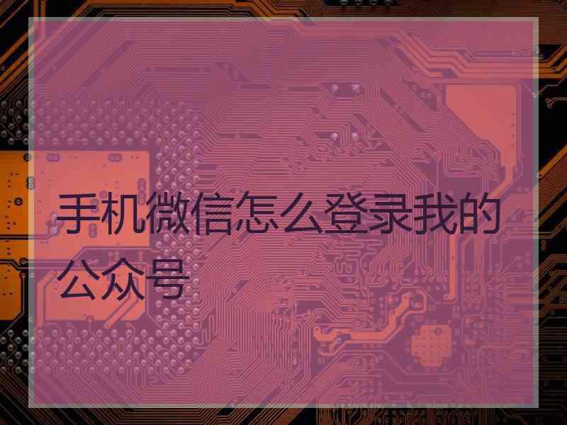 手机微信怎么登录我的公众号