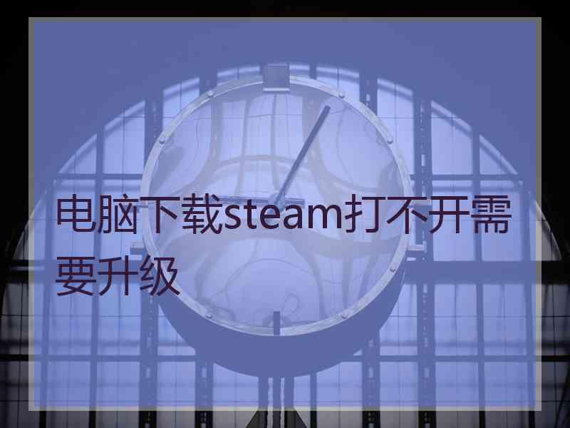 电脑下载steam打不开需要升级