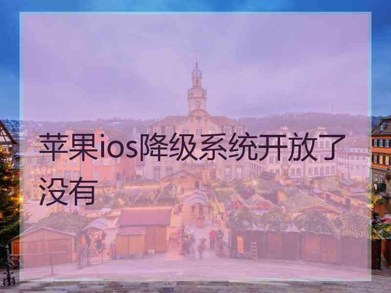 苹果ios降级系统开放了没有