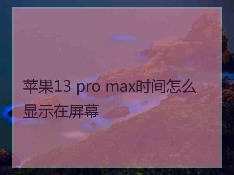 苹果13 pro max时间怎么显示在屏幕