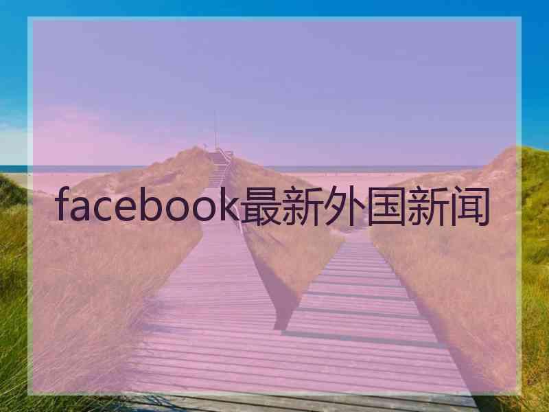 facebook最新外国新闻