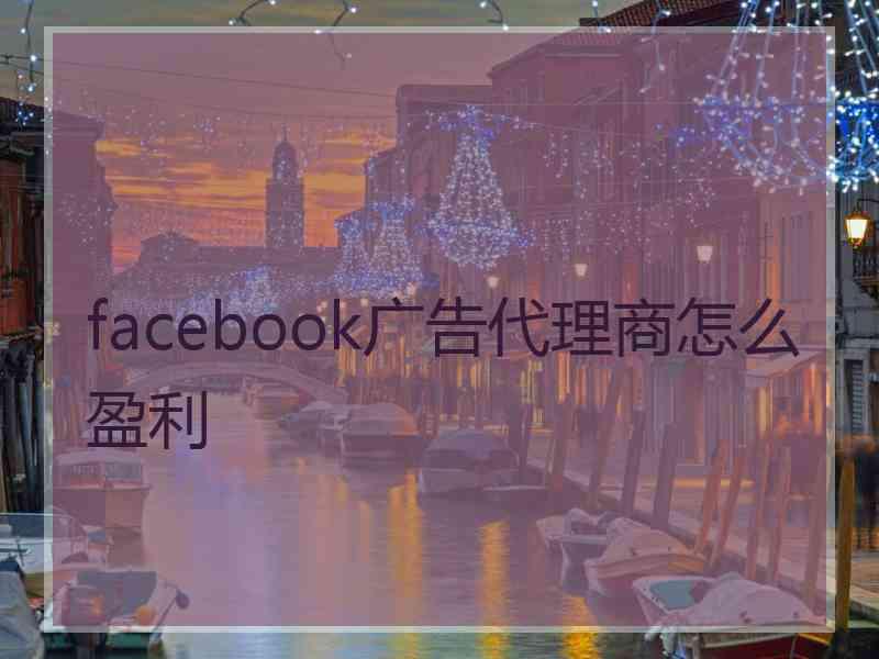 facebook广告代理商怎么盈利