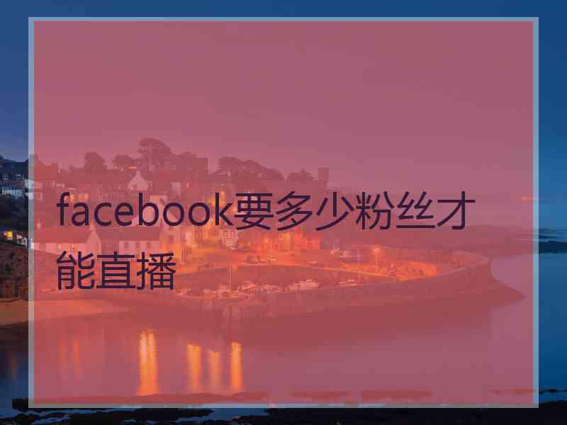 facebook要多少粉丝才能直播