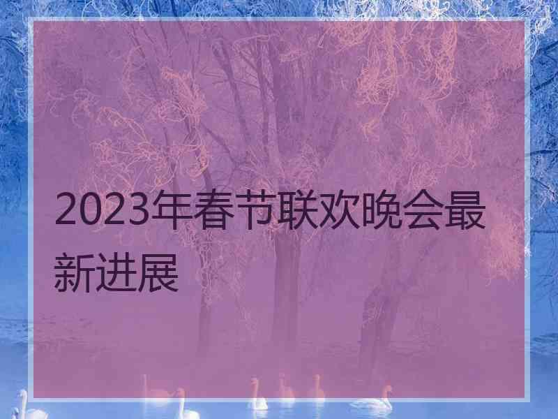 2023年春节联欢晚会最新进展