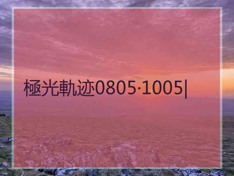 極光軌迹0805·1005|