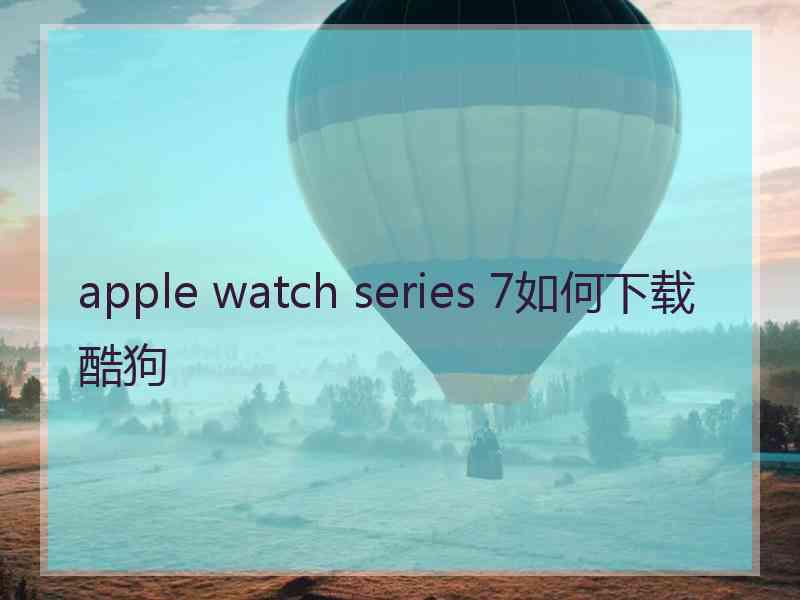 apple watch series 7如何下载酷狗